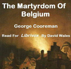 The Martyrdom Of Belgium; Official Report Of Massacres Of Peaceable Citizens, Women And Children By The German Army; Testimony Of Eye-Witnesses - Poster